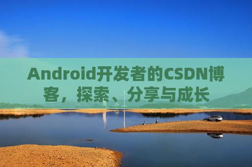 Android开发者的CSDN博客，探索、分享与成长